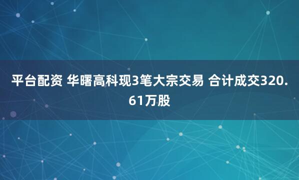 平台配资 华曙高科现3笔大宗交易 合计成交320.61万股