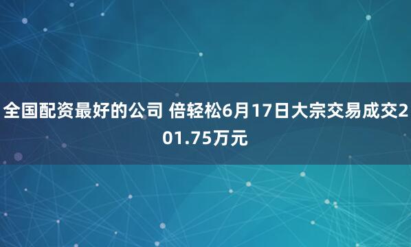 全国配资最好的公司 倍轻松6月17日大宗交易成交201.75万元