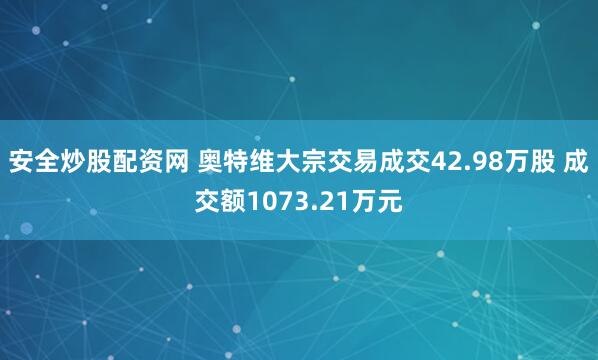 安全炒股配资网 奥特维大宗交易成交42.98万股 成交额1073.21万元