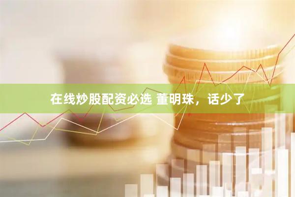 在线炒股配资必选 董明珠，话少了