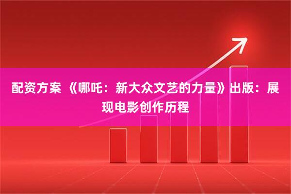 配资方案 《哪吒：新大众文艺的力量》出版：展现电影创作历程