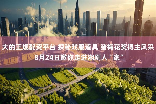 大的正规配资平台 探秘戏服道具 睹梅花奖得主风采 8月24日邀你走进湘剧人“家”
