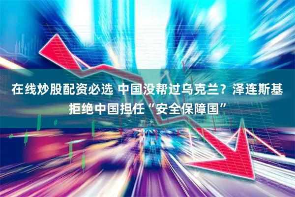 在线炒股配资必选 中国没帮过乌克兰？泽连斯基拒绝中国担任“安全保障国”