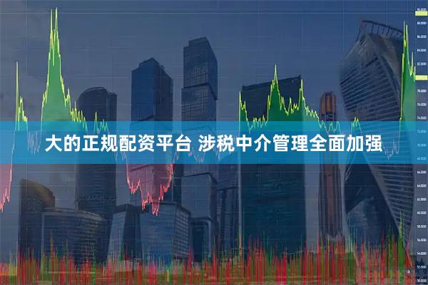 大的正规配资平台 涉税中介管理全面加强