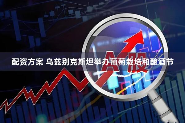 配资方案 乌兹别克斯坦举办葡萄栽培和酿酒节