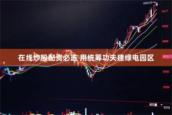 在线炒股配资必选 用统筹功夫建绿电园区