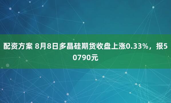 配资方案 8月8日多晶硅期货收盘上涨0.33%，报50790元
