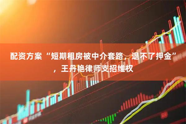 配资方案 “短期租房被中介套路，退不了押金”，王丹艳律师支招维权
