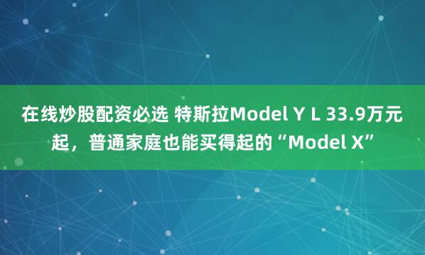 在线炒股配资必选 特斯拉Model Y L 33.9万元起，普通家庭也能买得起的“Model X”