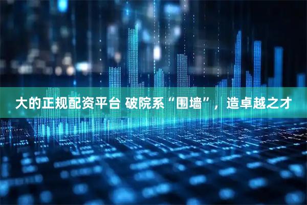 大的正规配资平台 破院系“围墙”，造卓越之才