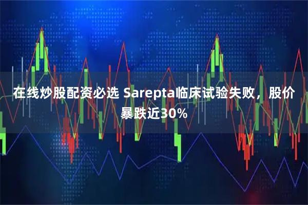 在线炒股配资必选 Sarepta临床试验失败，股价暴跌近30%