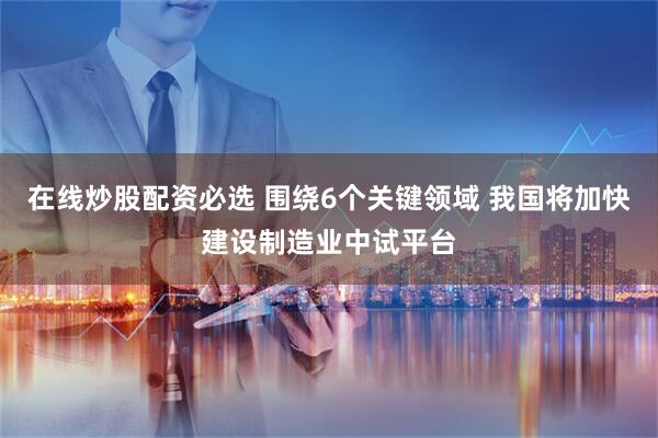 在线炒股配资必选 围绕6个关键领域 我国将加快建设制造业中试平台