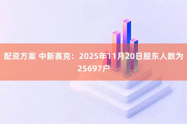 配资方案 中新赛克：2025年11月20日股东人数为25697户