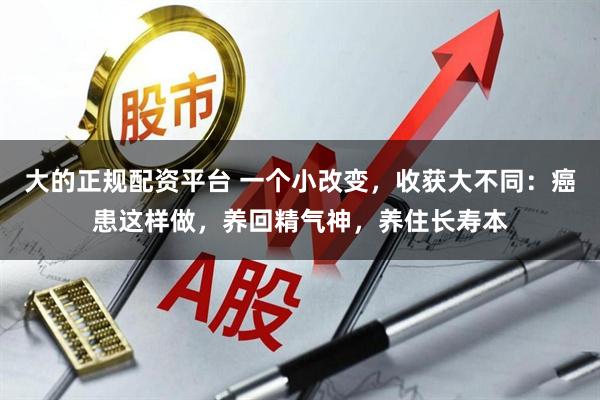 大的正规配资平台 一个小改变，收获大不同：癌患这样做，养回精气神，养住长寿本