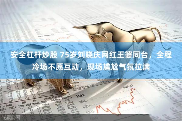 安全杠杆炒股 75岁刘晓庆网红王婆同台，全程冷场不愿互动，现场尴尬气氛拉满