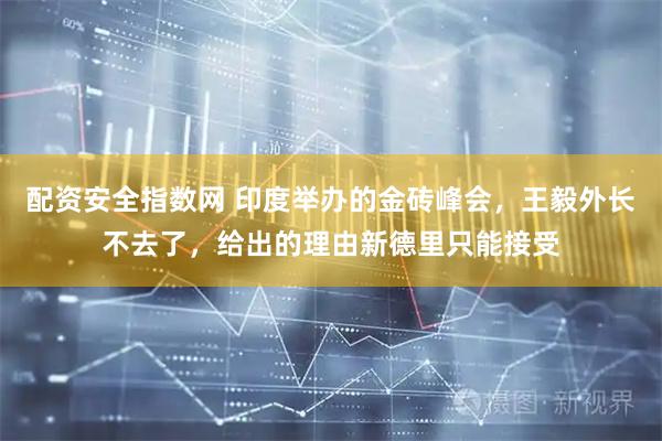 配资安全指数网 印度举办的金砖峰会，王毅外长不去了，给出的理由新德里只能接受