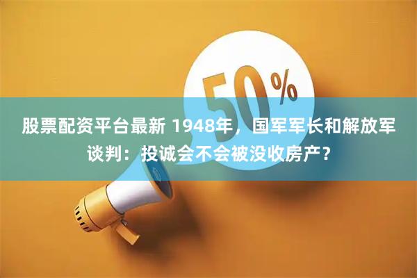 股票配资平台最新 1948年，国军军长和解放军谈判：投诚会不会被没收房产？