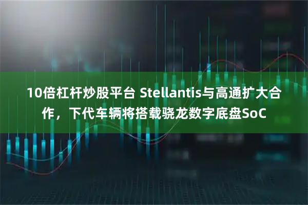 10倍杠杆炒股平台 Stellantis与高通扩大合作，下代车辆将搭载骁龙数字底盘SoC