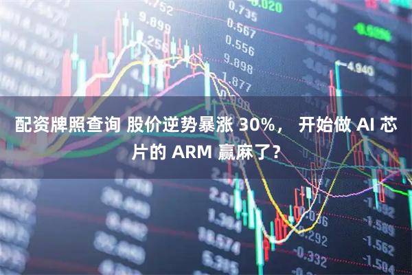 配资牌照查询 股价逆势暴涨 30%， 开始做 AI 芯片的 ARM 赢麻了？