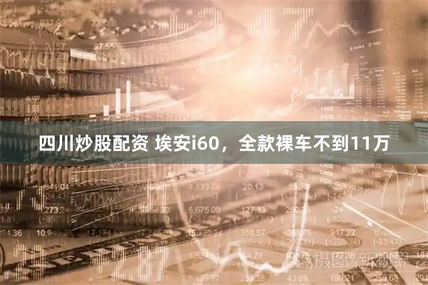 四川炒股配资 埃安i60，全款裸车不到11万