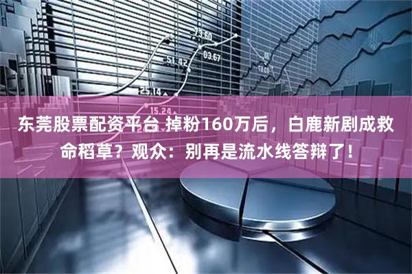 东莞股票配资平台 掉粉160万后，白鹿新剧成救命稻草？观众：别再是流水线答辩了！